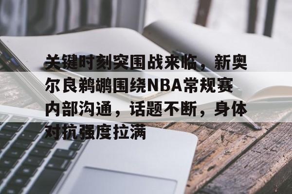 db官网官方注册网站-关键时刻突围战来临，新奥尔良鹈鹕围绕NBA常规赛内部沟通，话题不断，身体对抗强度拉满