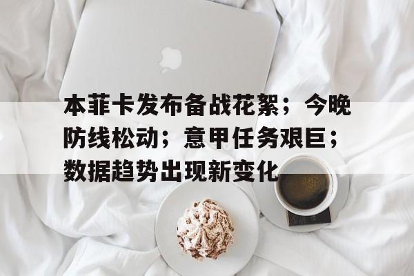 db电竞官网官网-本菲卡发布备战花絮；今晚防线松动；意甲任务艰巨；数据趋势出现新变化